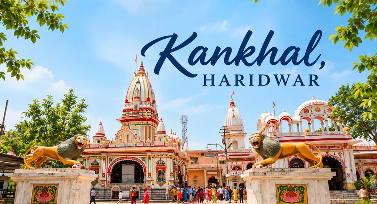 Kankhal Haridwar Travel Guide. Famous Temples, Places to Visit, Hotels and Best Time